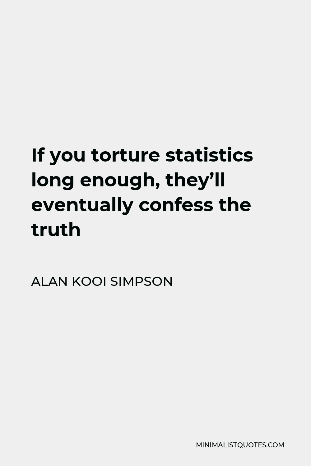 Alan Kooi Simpson Quote - If you torture statistics long enough, they’ll eventually confess the truth