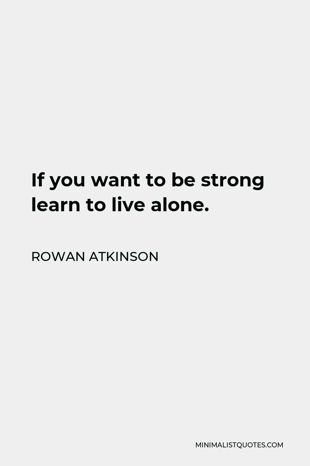 Rowan Atkinson Quote - If you want to be strong learn to live alone.