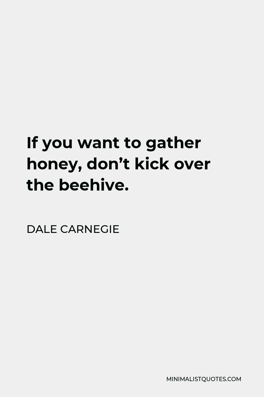 Dale Carnegie Quote - If you want to gather honey, don’t kick over the beehive.