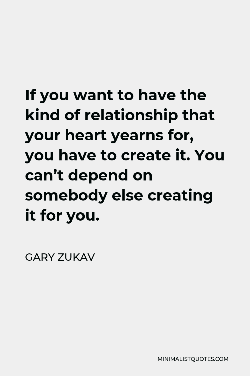 Gary Zukav Quote - If you want to have the kind of relationship that your heart yearns for, you have to create it. You can’t depend on somebody else creating it for you.