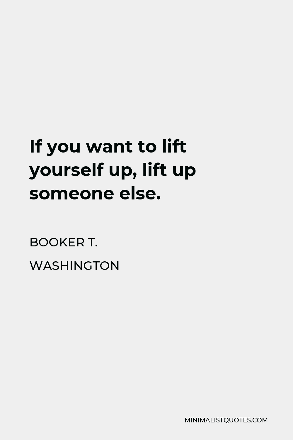 Booker T. Washington Quote - If you want to lift yourself up, lift up someone else.