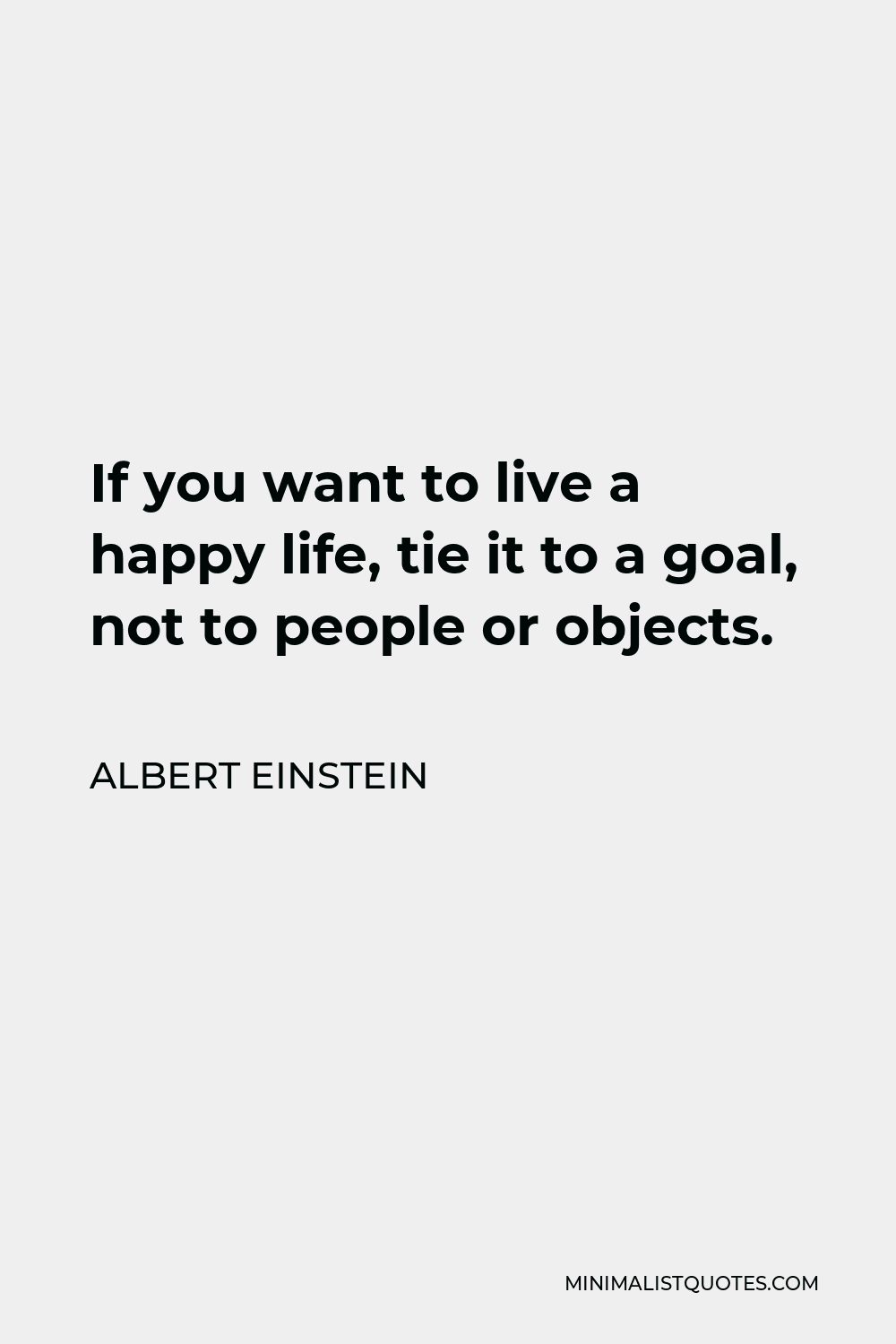 Albert Einstein Quote - If you want to live a happy life, tie it to a goal, not to people or objects.