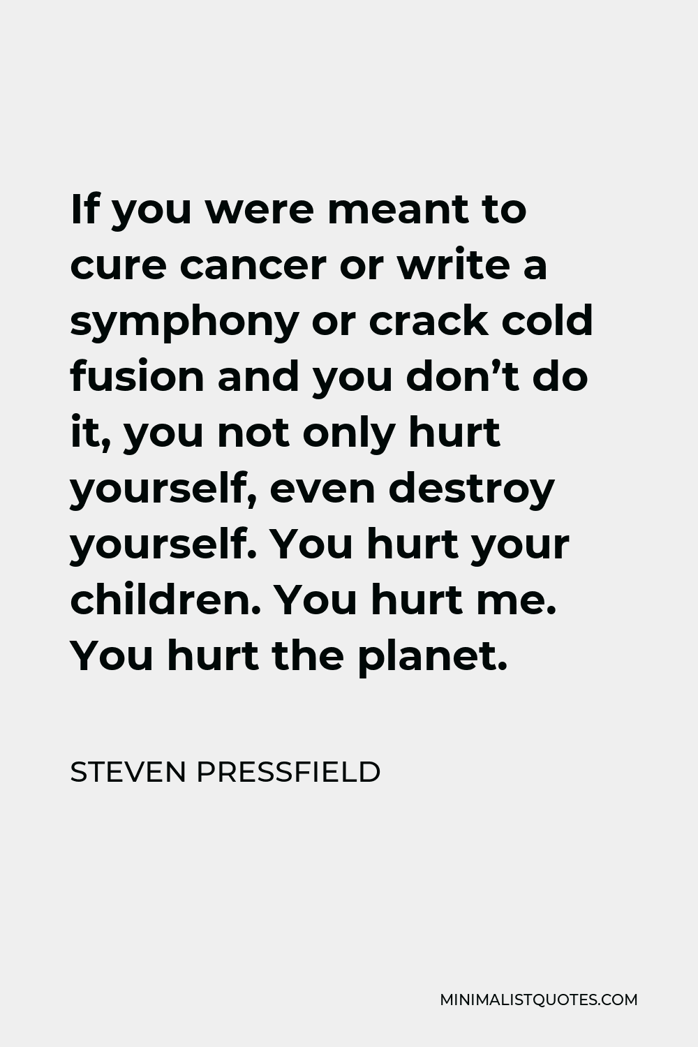Steven Pressfield Quote - If you were meant to cure cancer or write a symphony or crack cold fusion and you don’t do it, you not only hurt yourself, even destroy yourself. You hurt your children. You hurt me. You hurt the planet.