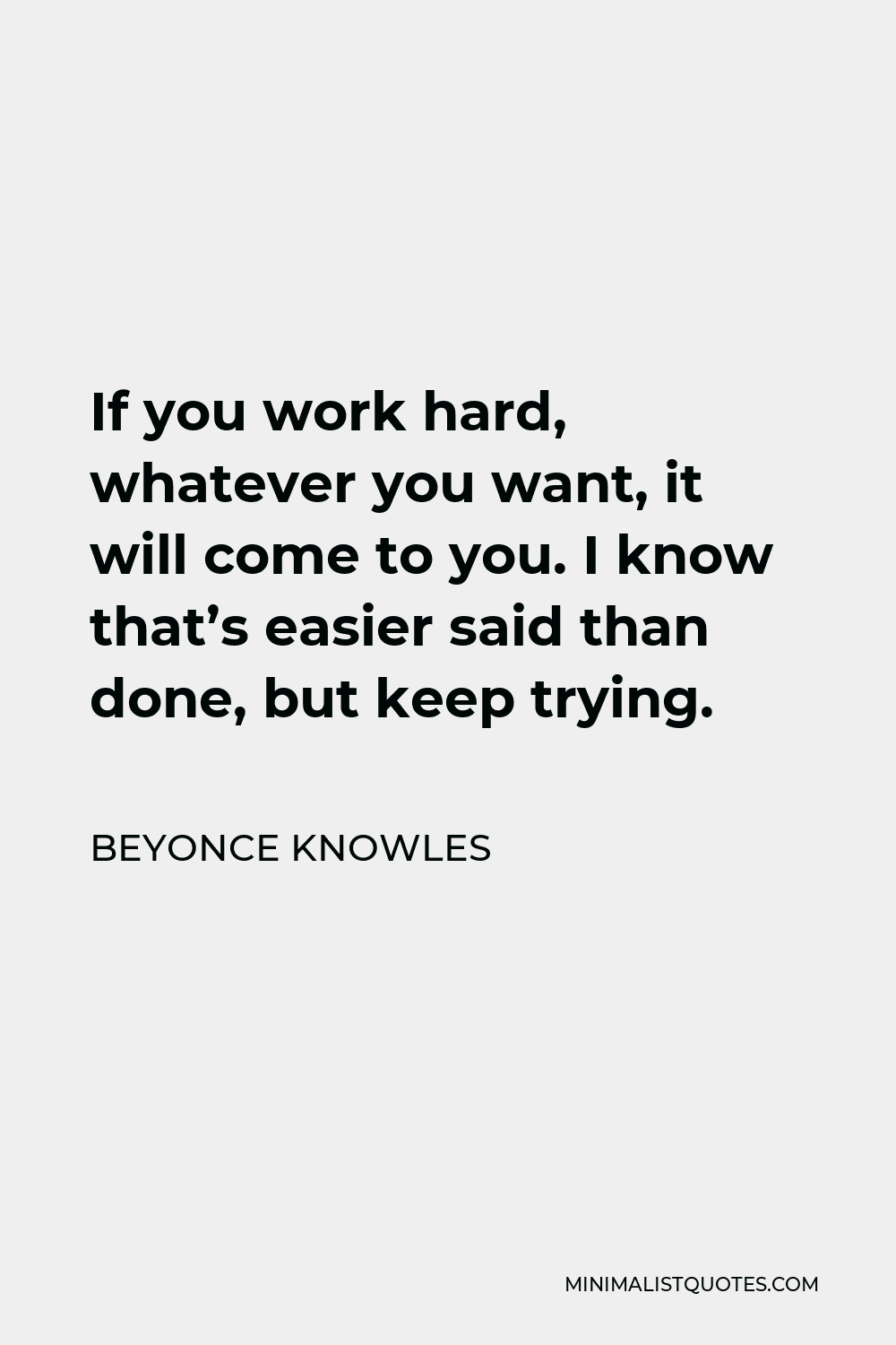 Beyonce Knowles Quote - If you work hard, whatever you want, it will come to you. I know that’s easier said than done, but keep trying.