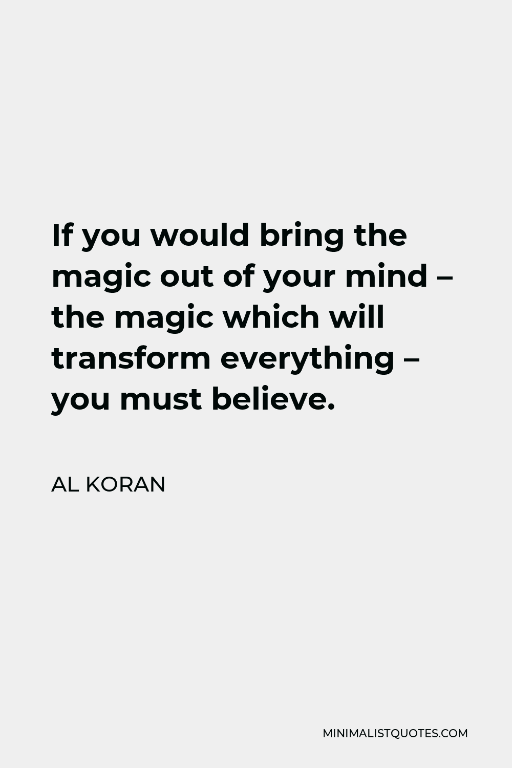 Al Koran Quote - If you would bring the magic out of your mind – the magic which will transform everything – you must believe.