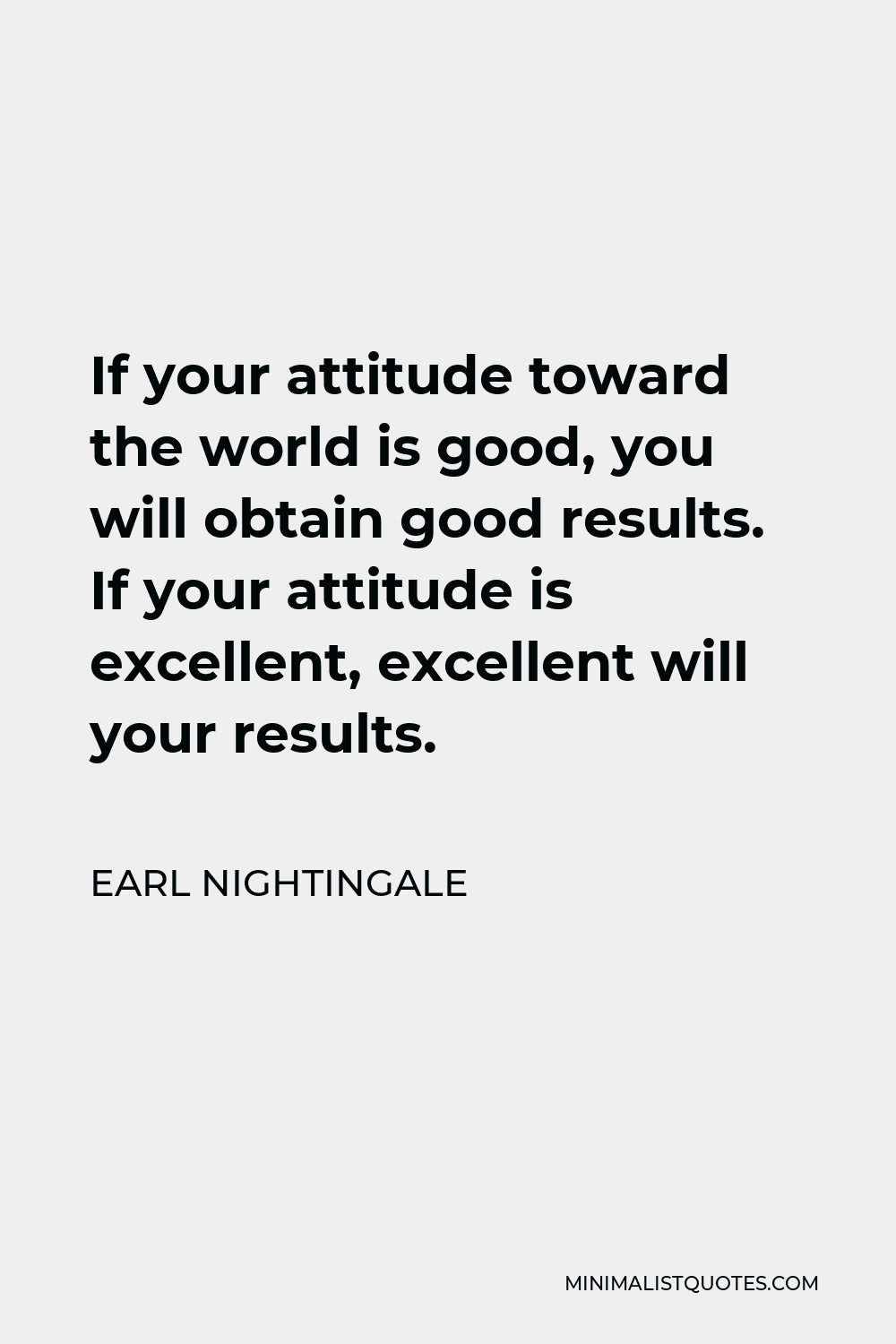 Earl Nightingale Quote - If your attitude toward the world is good, you will obtain good results. If your attitude is excellent, excellent will your results.