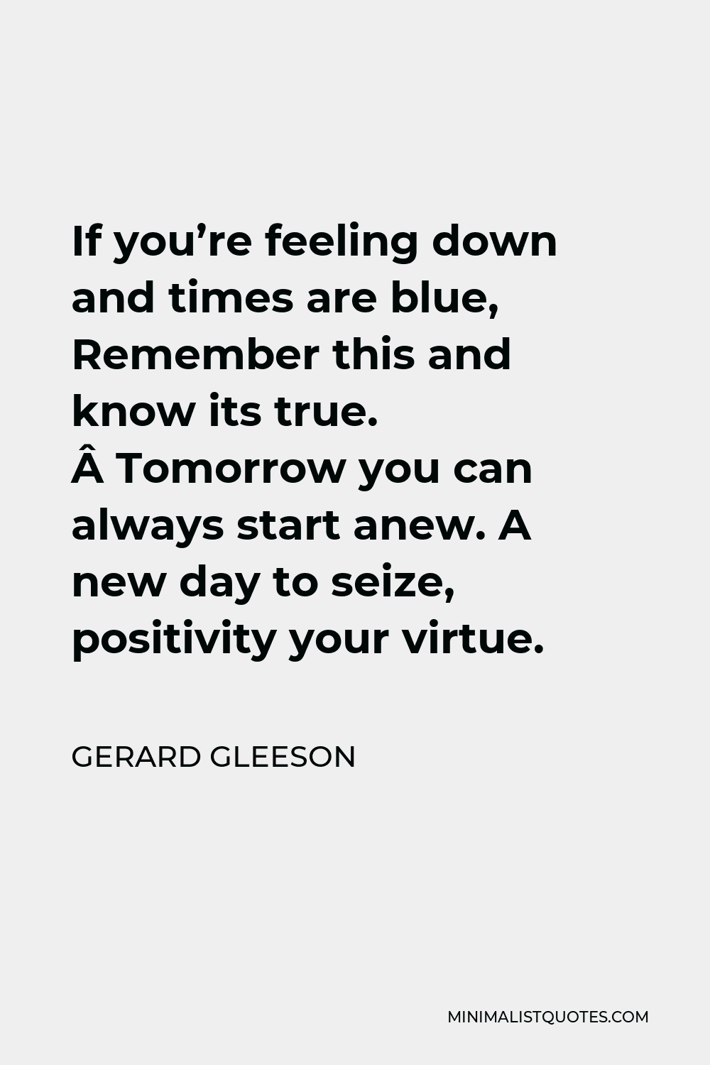 Gerard Gleeson Quote - If you’re feeling down and times are blue, Remember this and know its true.  Tomorrow you can always start anew. A new day to seize, positivity your virtue.