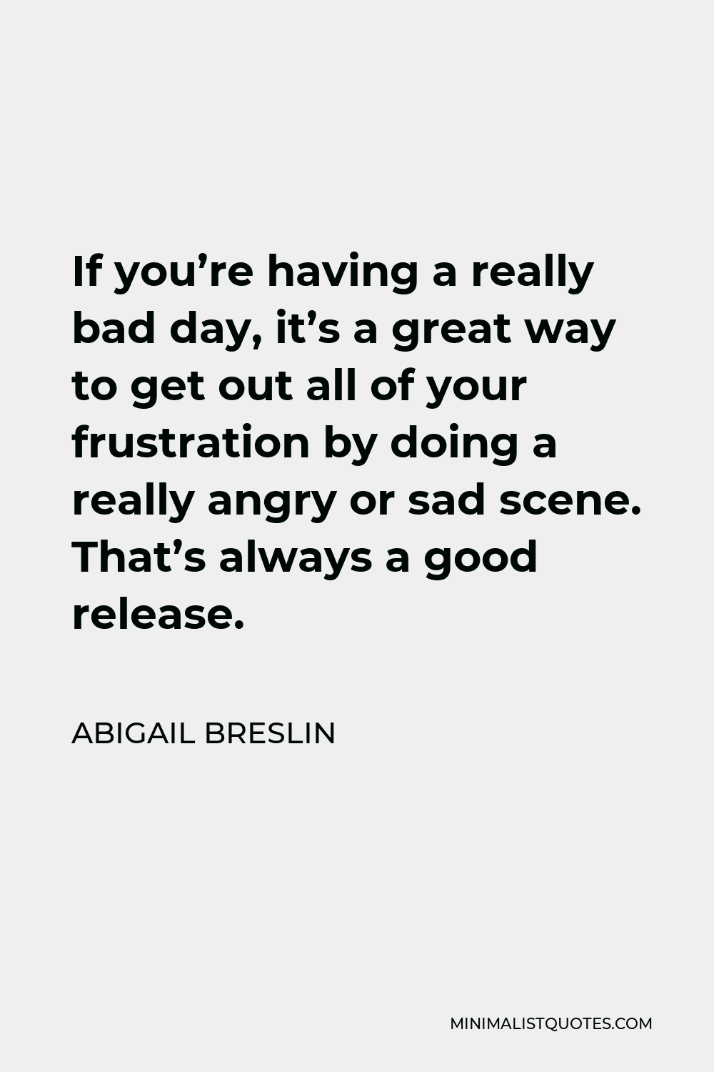 Abigail Breslin Quote - If you’re having a really bad day, it’s a great way to get out all of your frustration by doing a really angry or sad scene. That’s always a good release.