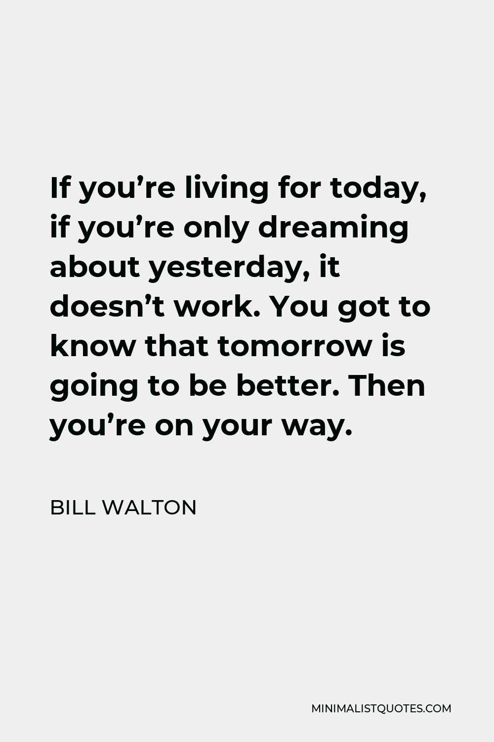Bill Walton Quote - If you’re living for today, if you’re only dreaming about yesterday, it doesn’t work. You got to know that tomorrow is going to be better. Then you’re on your way.