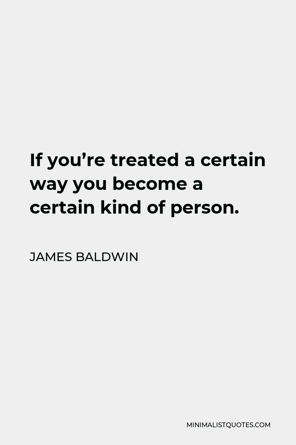 James Baldwin Quote - If you’re treated a certain way you become a certain kind of person.