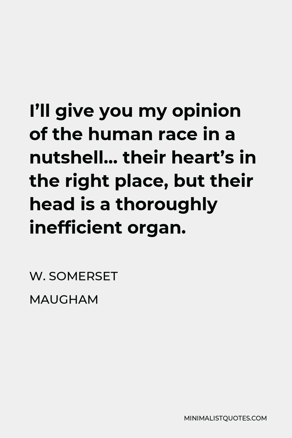 W. Somerset Maugham Quote - I’ll give you my opinion of the human race in a nutshell… their heart’s in the right place, but their head is a thoroughly inefficient organ.