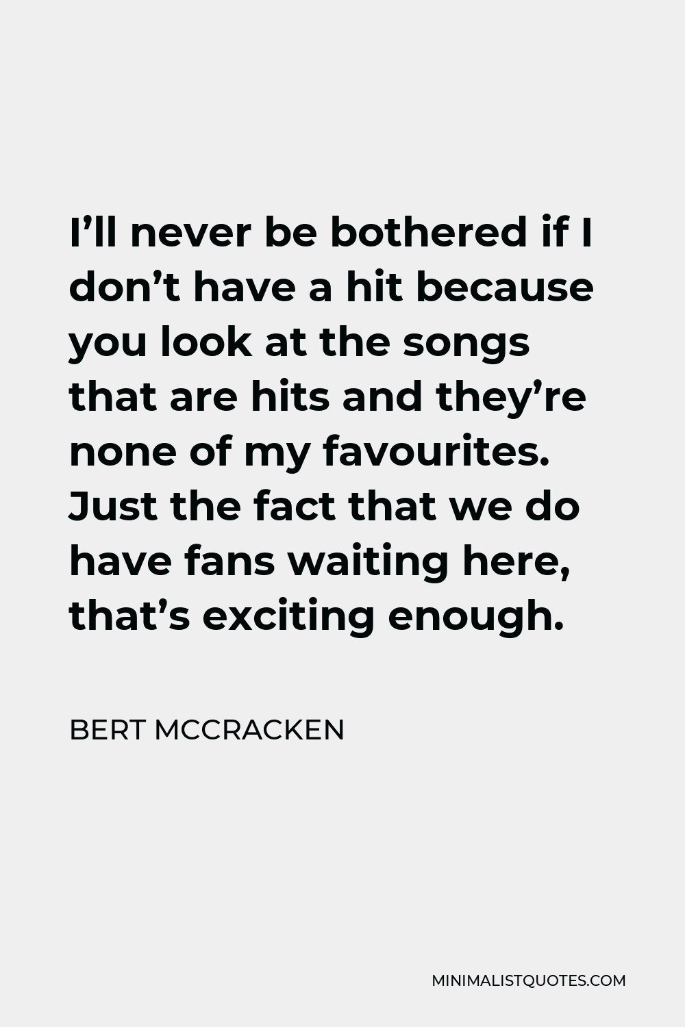 Bert McCracken Quote - I’ll never be bothered if I don’t have a hit because you look at the songs that are hits and they’re none of my favourites. Just the fact that we do have fans waiting here, that’s exciting enough.