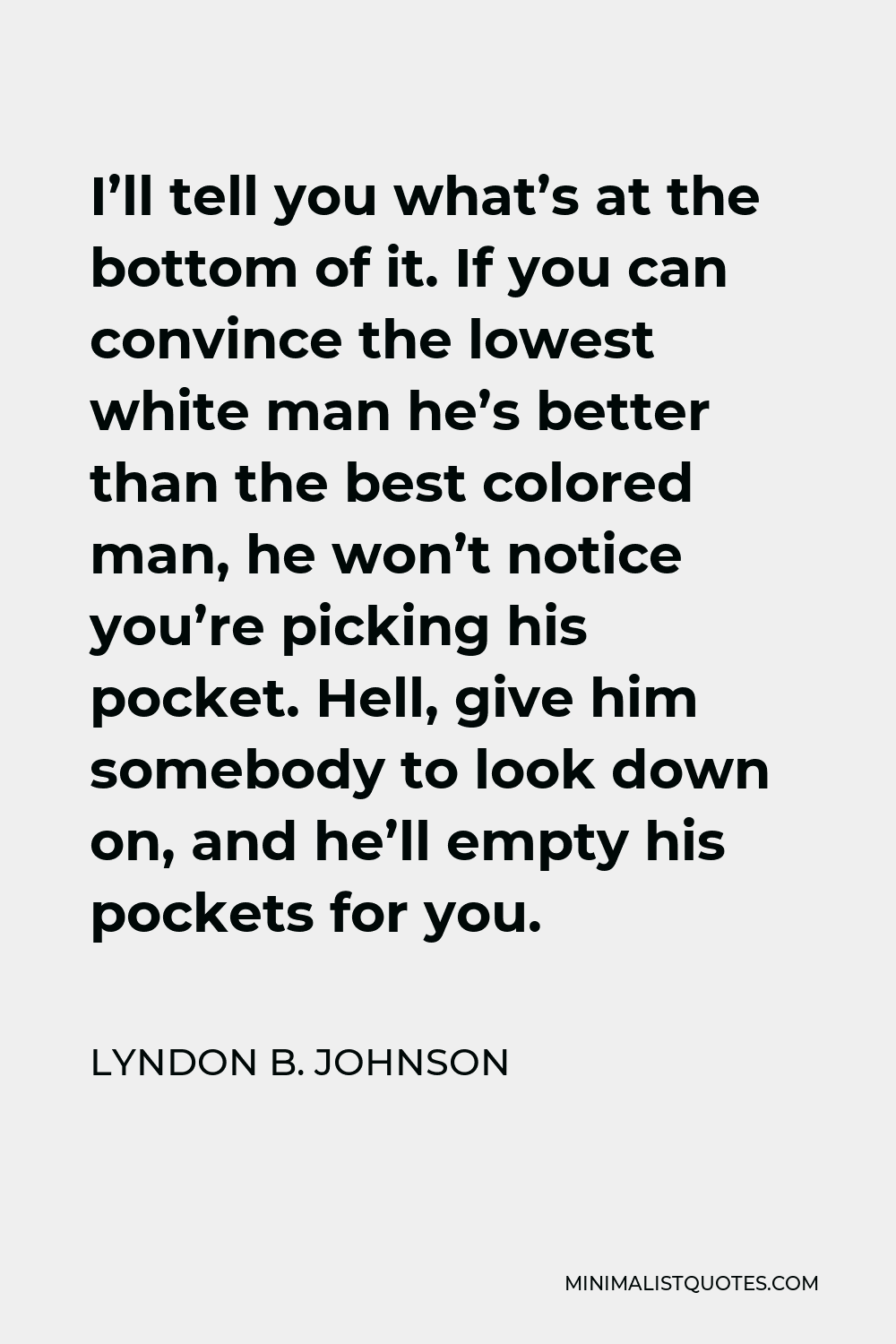 Lyndon B. Johnson Quote - I’ll tell you what’s at the bottom of it. If you can convince the lowest white man he’s better than the best colored man, he won’t notice you’re picking his pocket. Hell, give him somebody to look down on, and he’ll empty his pockets for you.