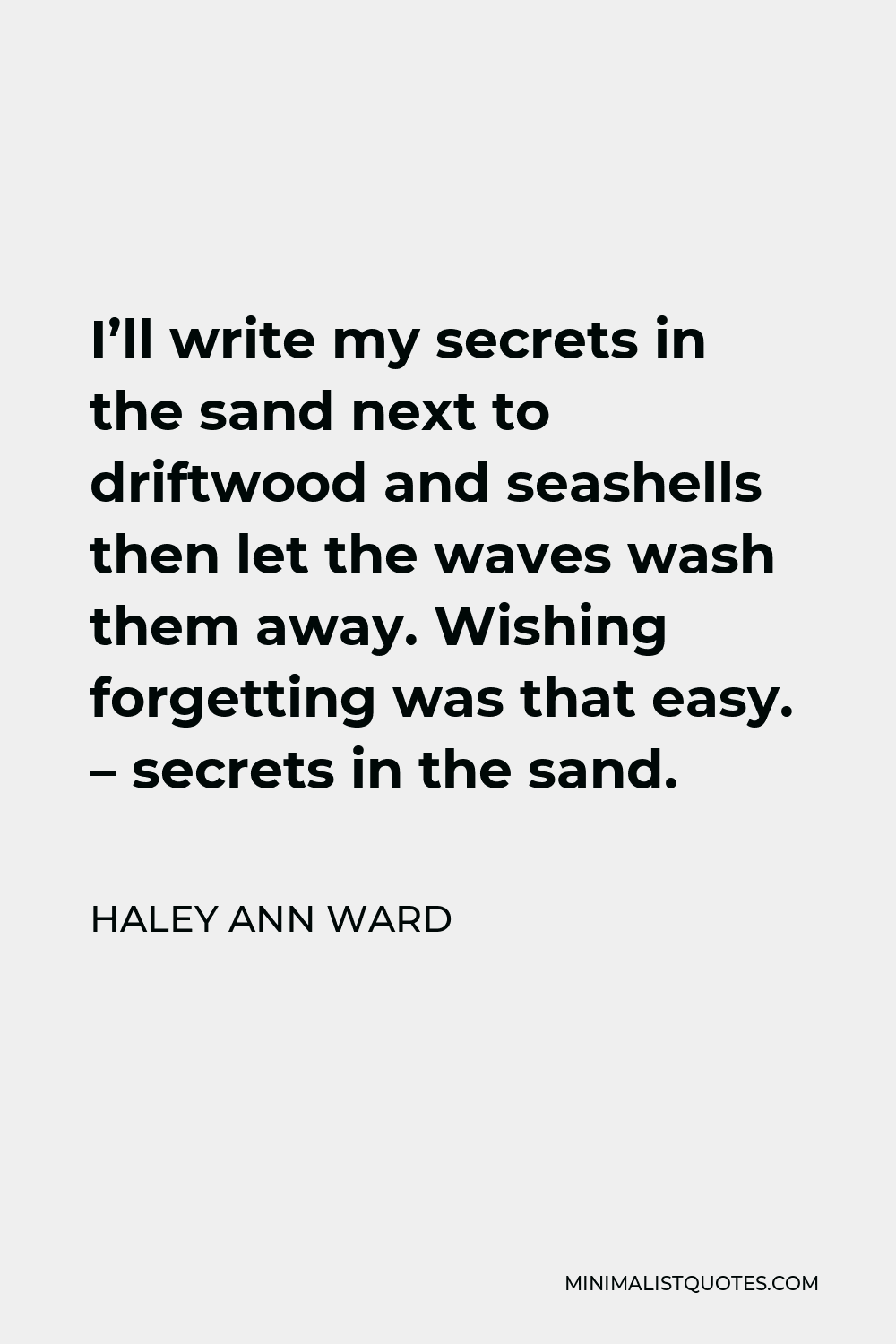 Haley Ann Ward Quote - I’ll write my secrets in the sand next to driftwood and seashells then let the waves wash them away. Wishing forgetting was that easy. – secrets in the sand.