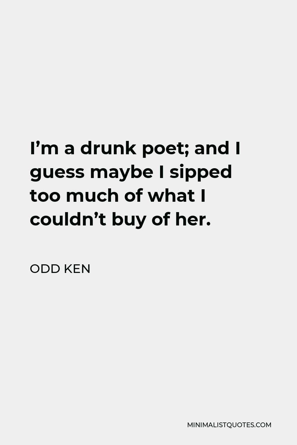 Odd Ken Quote - I’m a drunk poet; and I guess maybe I sipped too much of what I couldn’t buy of her.