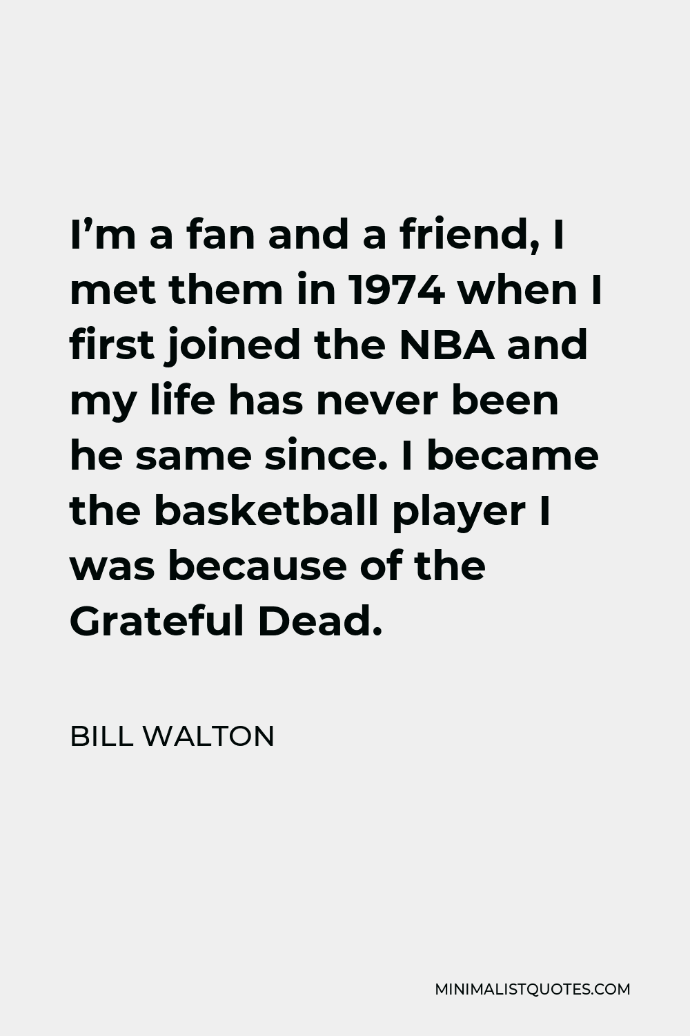 Bill Walton Quote - I’m a fan and a friend, I met them in 1974 when I first joined the NBA and my life has never been he same since. I became the basketball player I was because of the Grateful Dead.