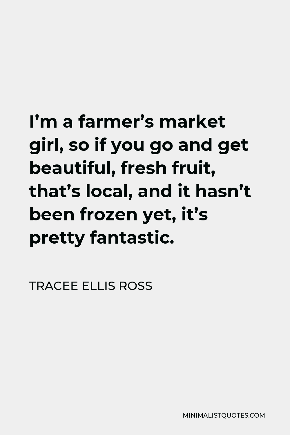 Tracee Ellis Ross Quote - I’m a farmer’s market girl, so if you go and get beautiful, fresh fruit, that’s local, and it hasn’t been frozen yet, it’s pretty fantastic.