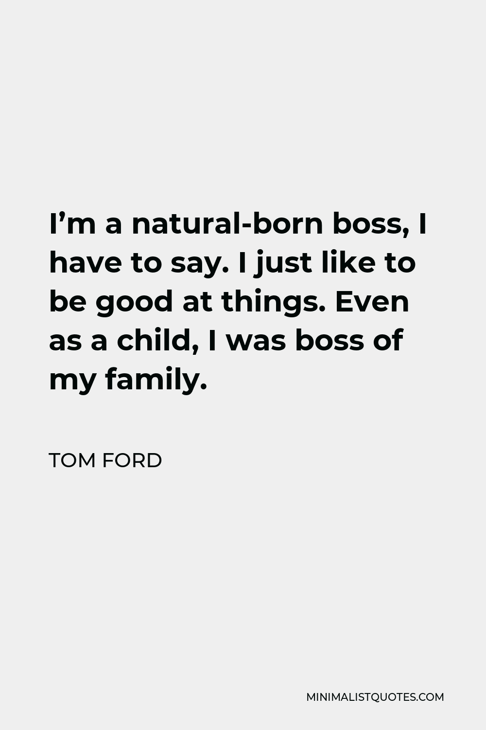 Tom Ford Quote: I'm a natural-born boss, I have to say. I just like to be  good at things. Even as a child, I was boss of my family.