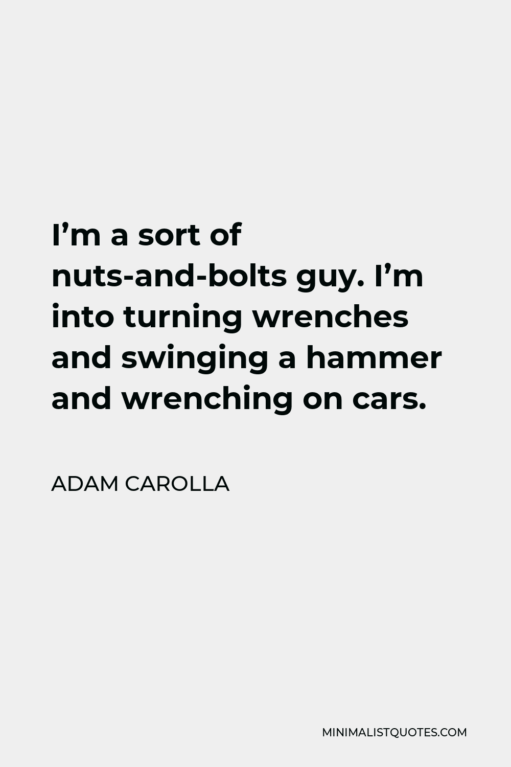 Adam Carolla Quote - I’m a sort of nuts-and-bolts guy. I’m into turning wrenches and swinging a hammer and wrenching on cars.
