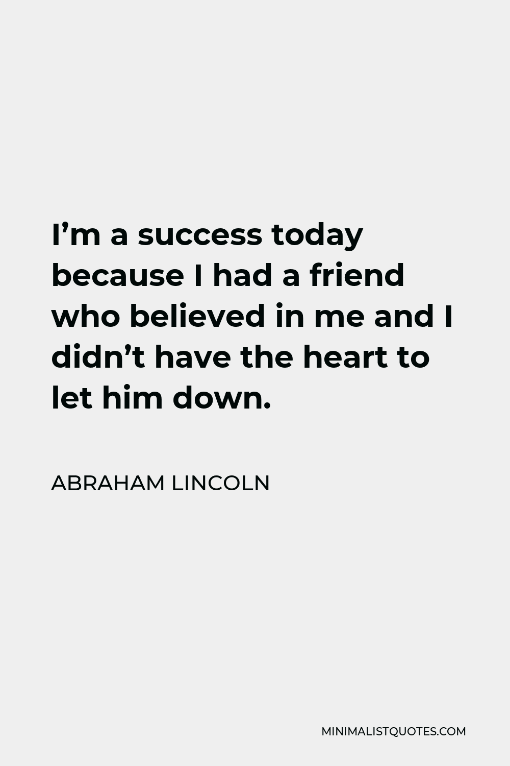 Abraham Lincoln Quote - I’m a success today because I had a friend who believed in me and I didn’t have the heart to let him down.