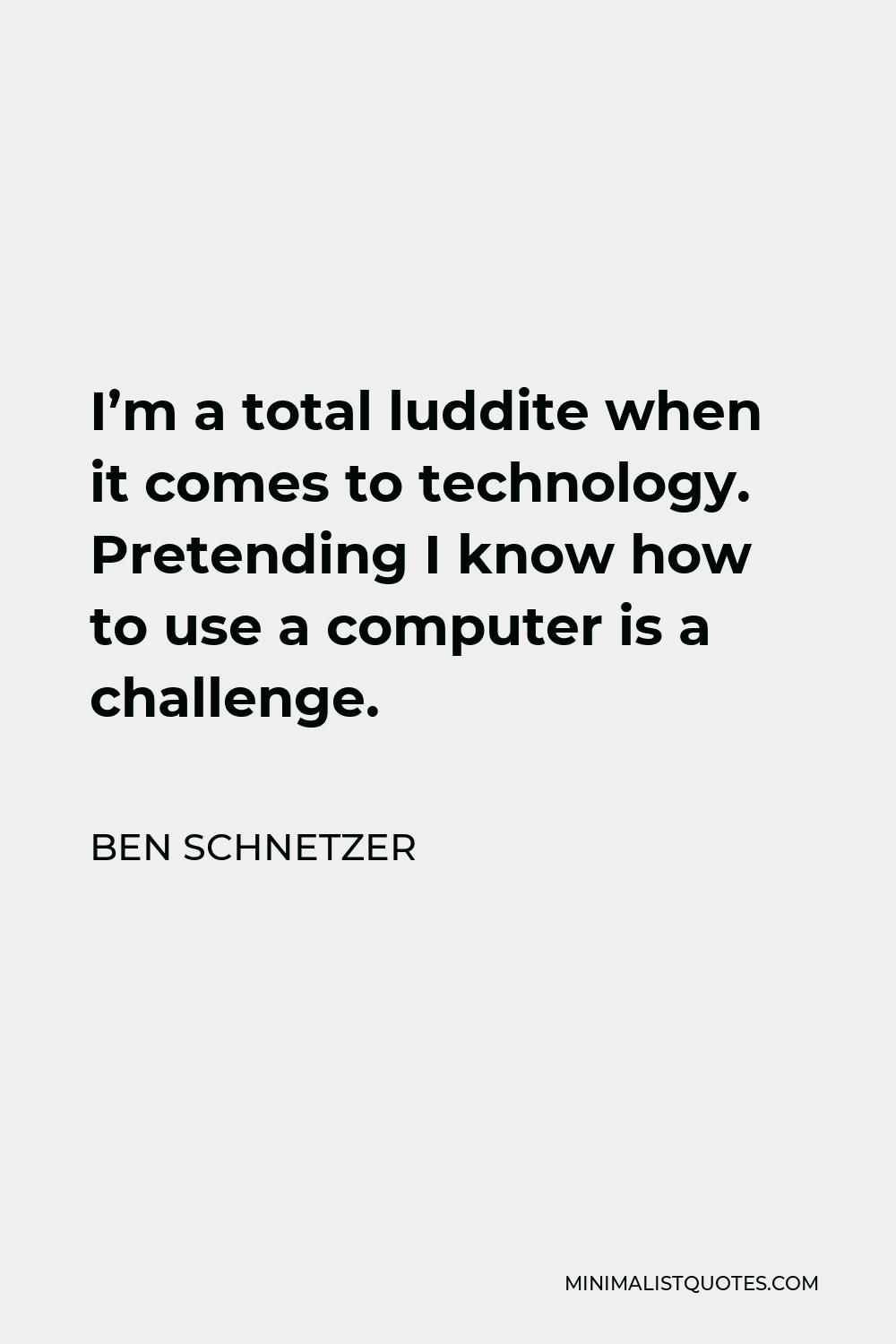 Ben Schnetzer Quote - I’m a total luddite when it comes to technology. Pretending I know how to use a computer is a challenge.