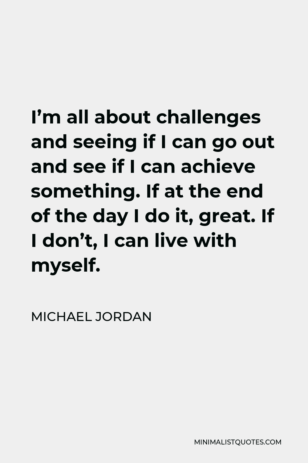 Michael Jordan Quote - I’m all about challenges and seeing if I can go out and see if I can achieve something. If at the end of the day I do it, great. If I don’t, I can live with myself.