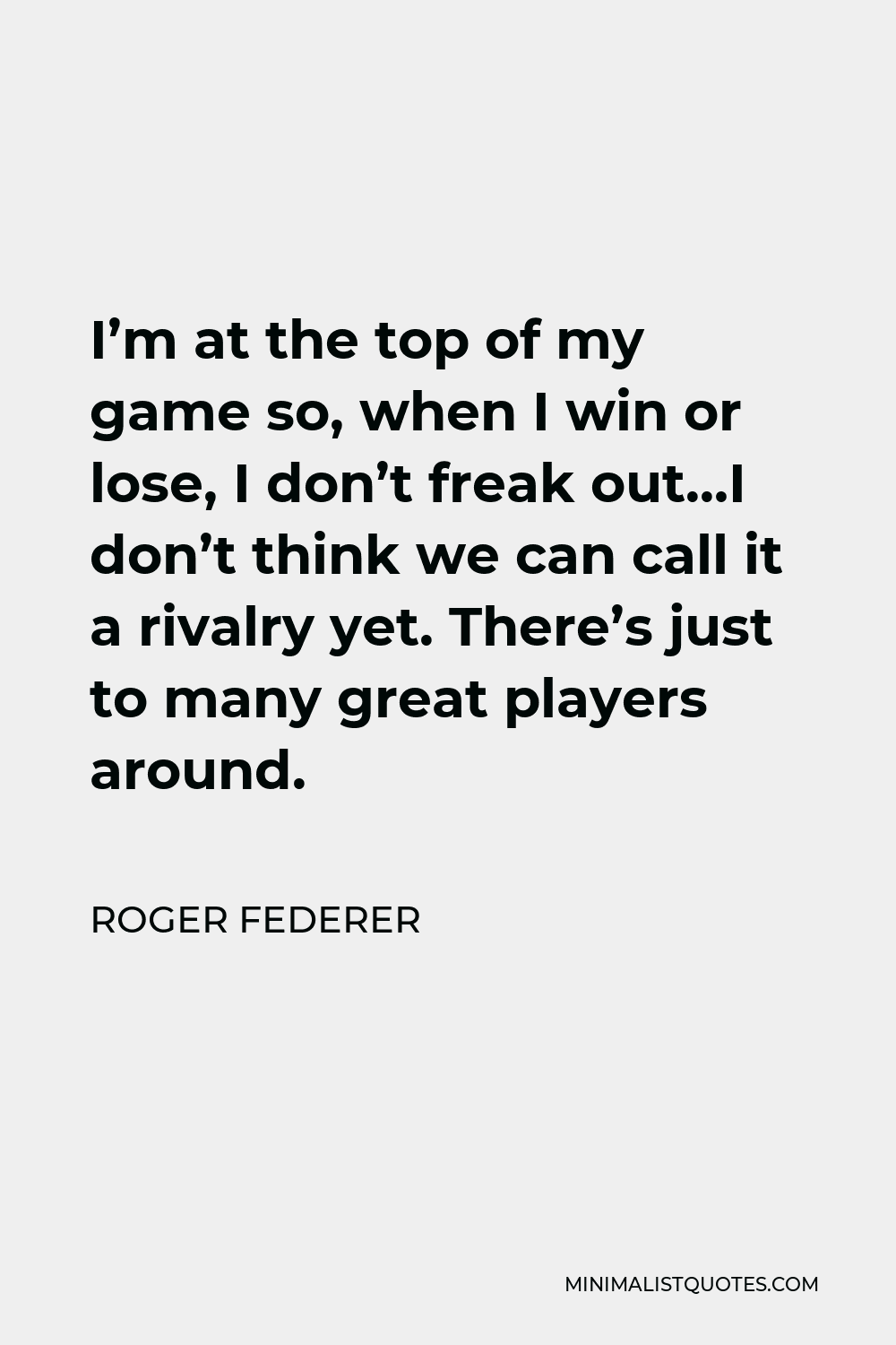 Roger Federer Quote - I’m at the top of my game so, when I win or lose, I don’t freak out…I don’t think we can call it a rivalry yet. There’s just to many great players around.