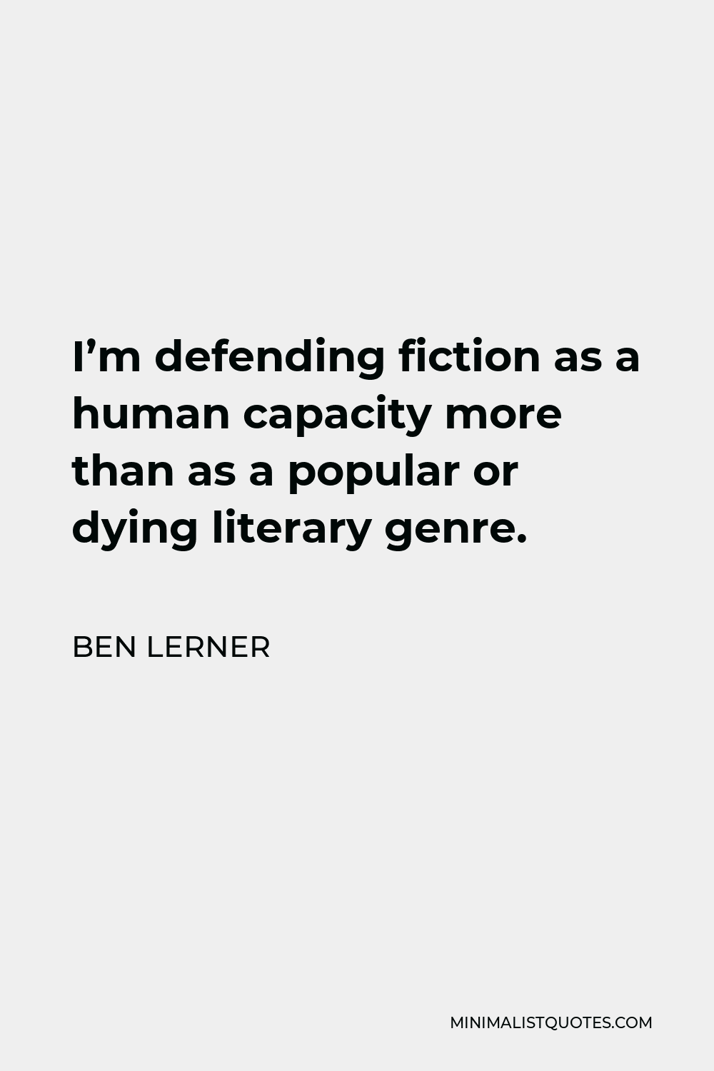 Ben Lerner Quote - I’m defending fiction as a human capacity more than as a popular or dying literary genre.