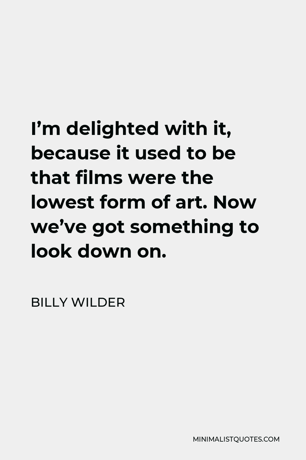 Billy Wilder Quote - I’m delighted with it, because it used to be that films were the lowest form of art. Now we’ve got something to look down on.