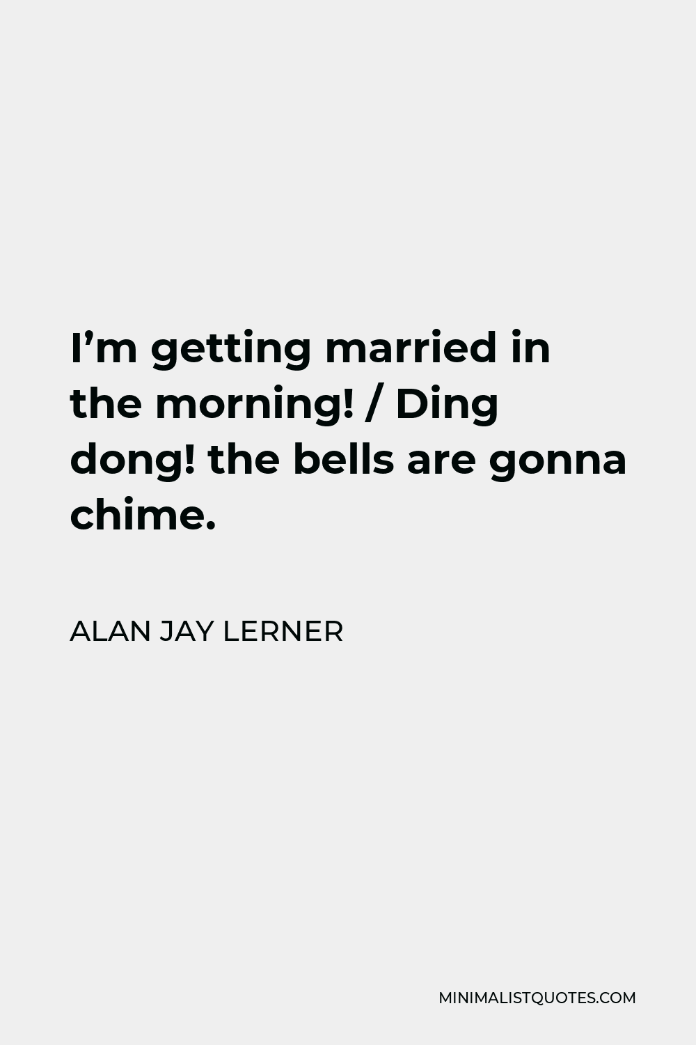 Alan Jay Lerner Quote - I’m getting married in the morning! / Ding dong! the bells are gonna chime.