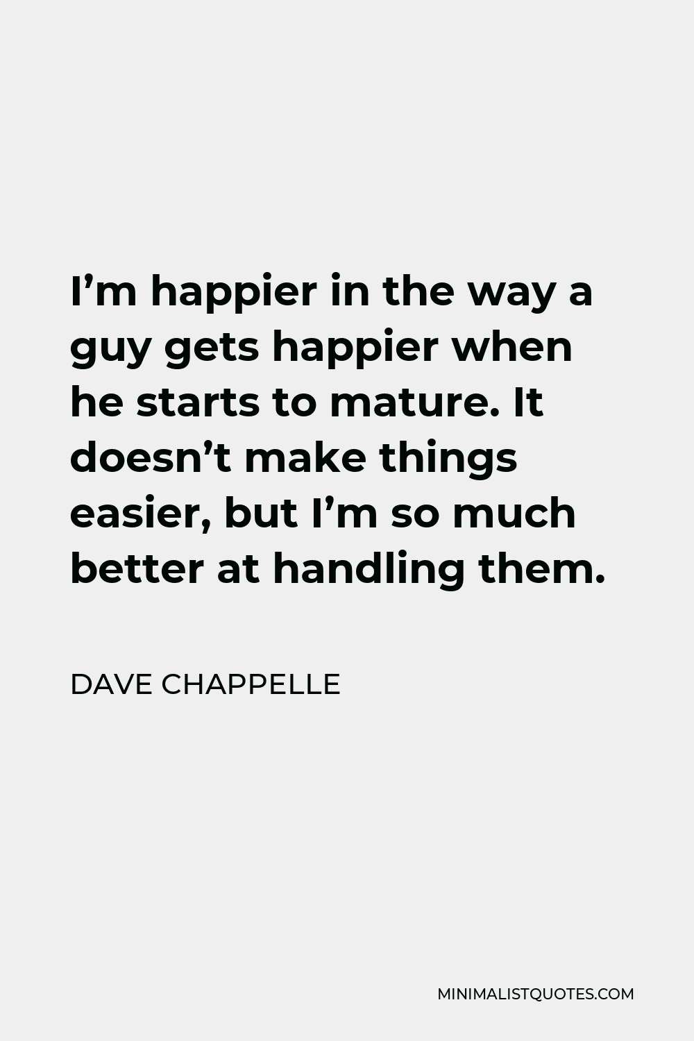 Dave Chappelle Quote - I’m happier in the way a guy gets happier when he starts to mature. It doesn’t make things easier, but I’m so much better at handling them.