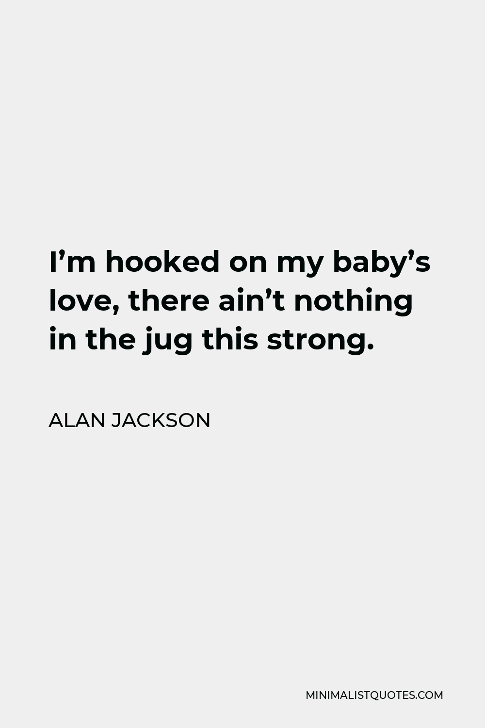 Alan Jackson Quote - I’m hooked on my baby’s love, there ain’t nothing in the jug this strong.