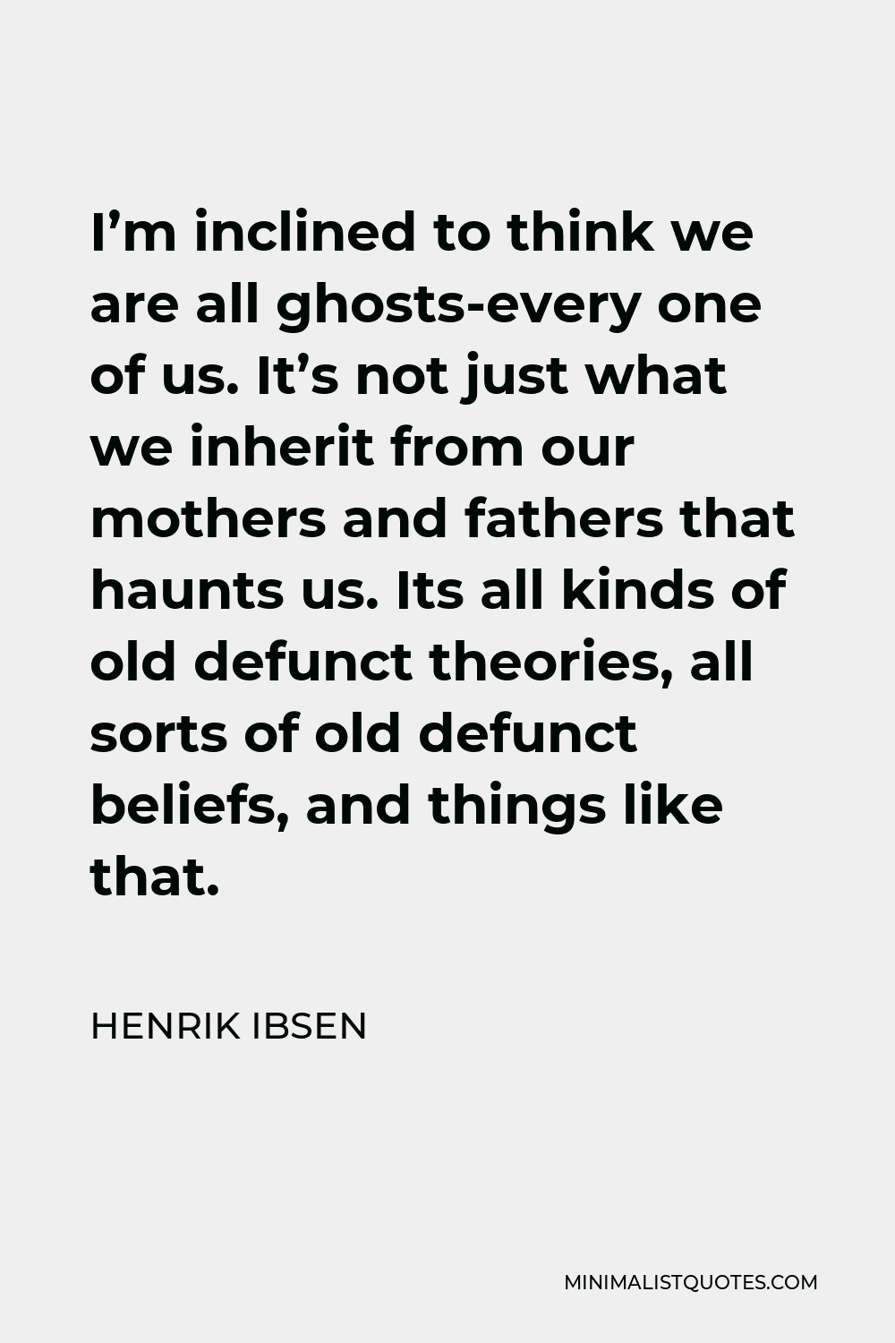 Henrik Ibsen Quote - I’m inclined to think we are all ghosts-every one of us. It’s not just what we inherit from our mothers and fathers that haunts us. Its all kinds of old defunct theories, all sorts of old defunct beliefs, and things like that.