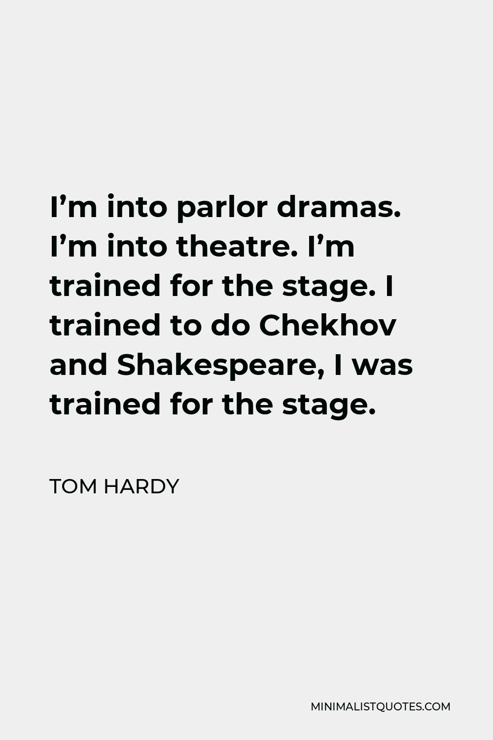 Tom Hardy Quote - I’m into parlor dramas. I’m into theatre. I’m trained for the stage. I trained to do Chekhov and Shakespeare, I was trained for the stage.