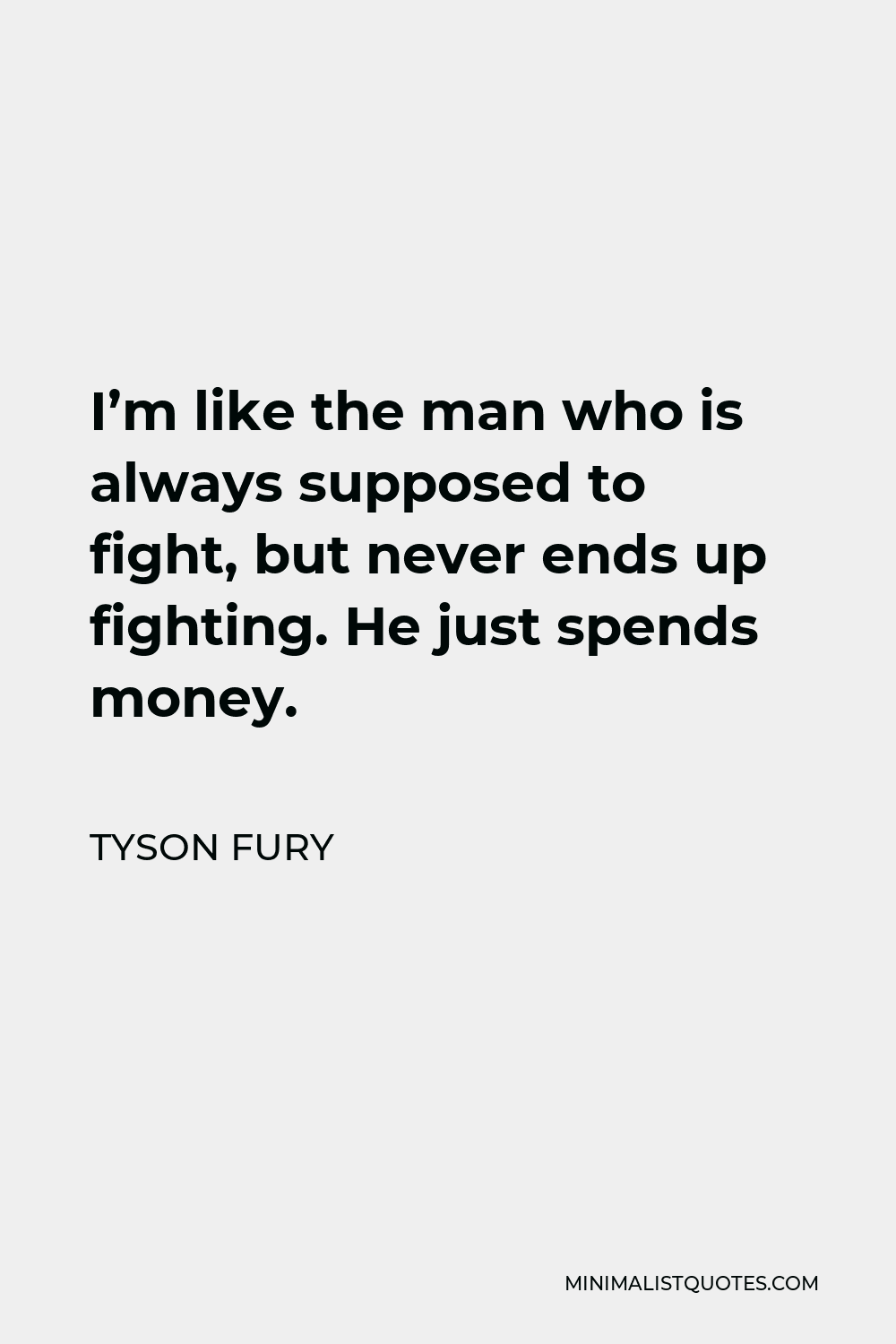 Tyson Fury Quote - I’m like the man who is always supposed to fight, but never ends up fighting. He just spends money.