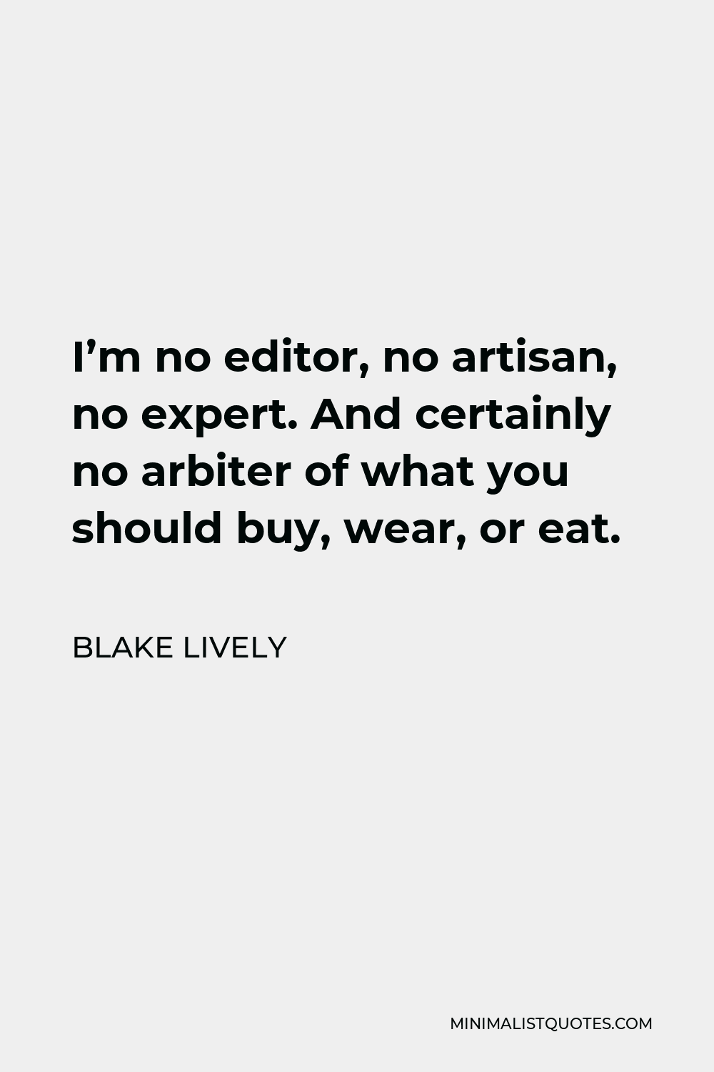 Blake Lively Quote - I’m no editor, no artisan, no expert. And certainly no arbiter of what you should buy, wear, or eat.
