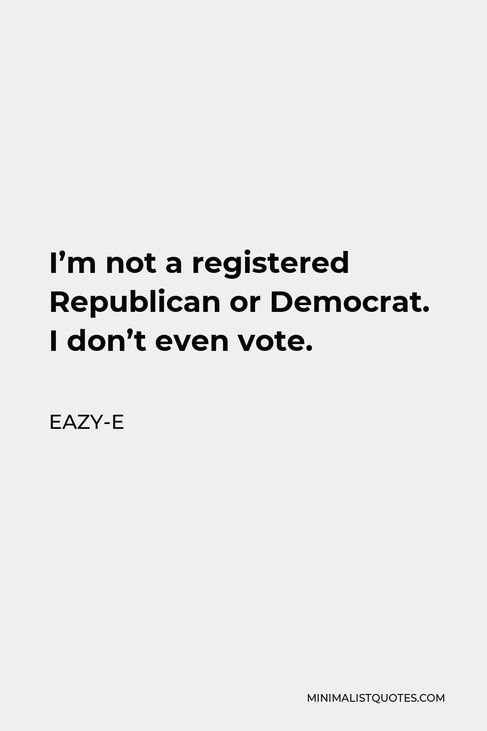 Eazy-E Quote - I’m not a registered Republican or Democrat. I don’t even vote.