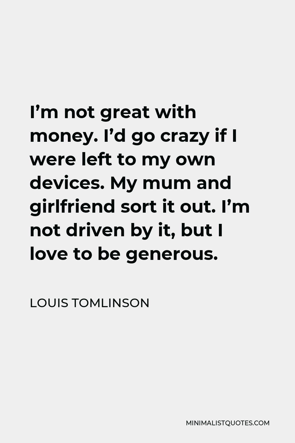 Louis Tomlinson Quote - I’m not great with money. I’d go crazy if I were left to my own devices. My mum and girlfriend sort it out. I’m not driven by it, but I love to be generous.