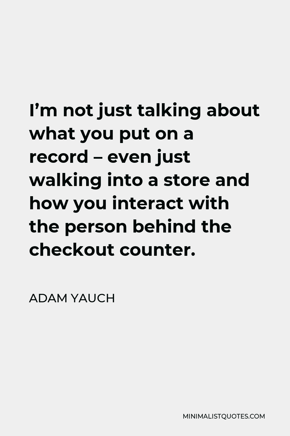 Adam Yauch Quote - I’m not just talking about what you put on a record – even just walking into a store and how you interact with the person behind the checkout counter.