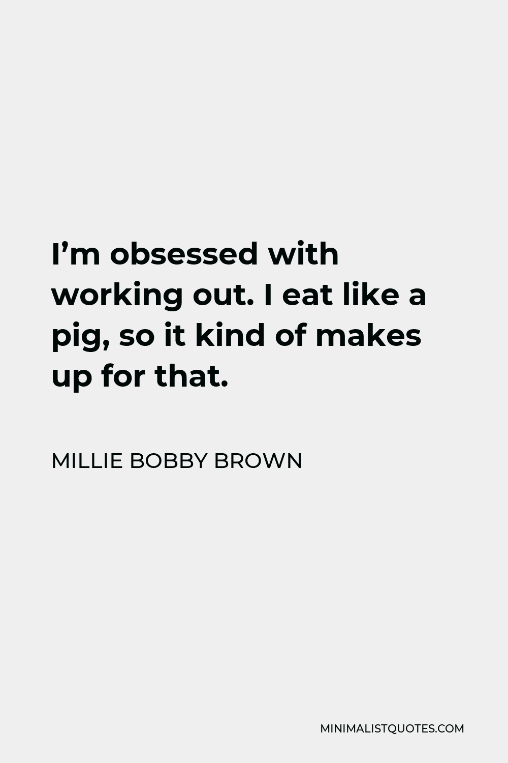 Millie Bobby Brown Quote - I’m obsessed with working out. I eat like a pig, so it kind of makes up for that.