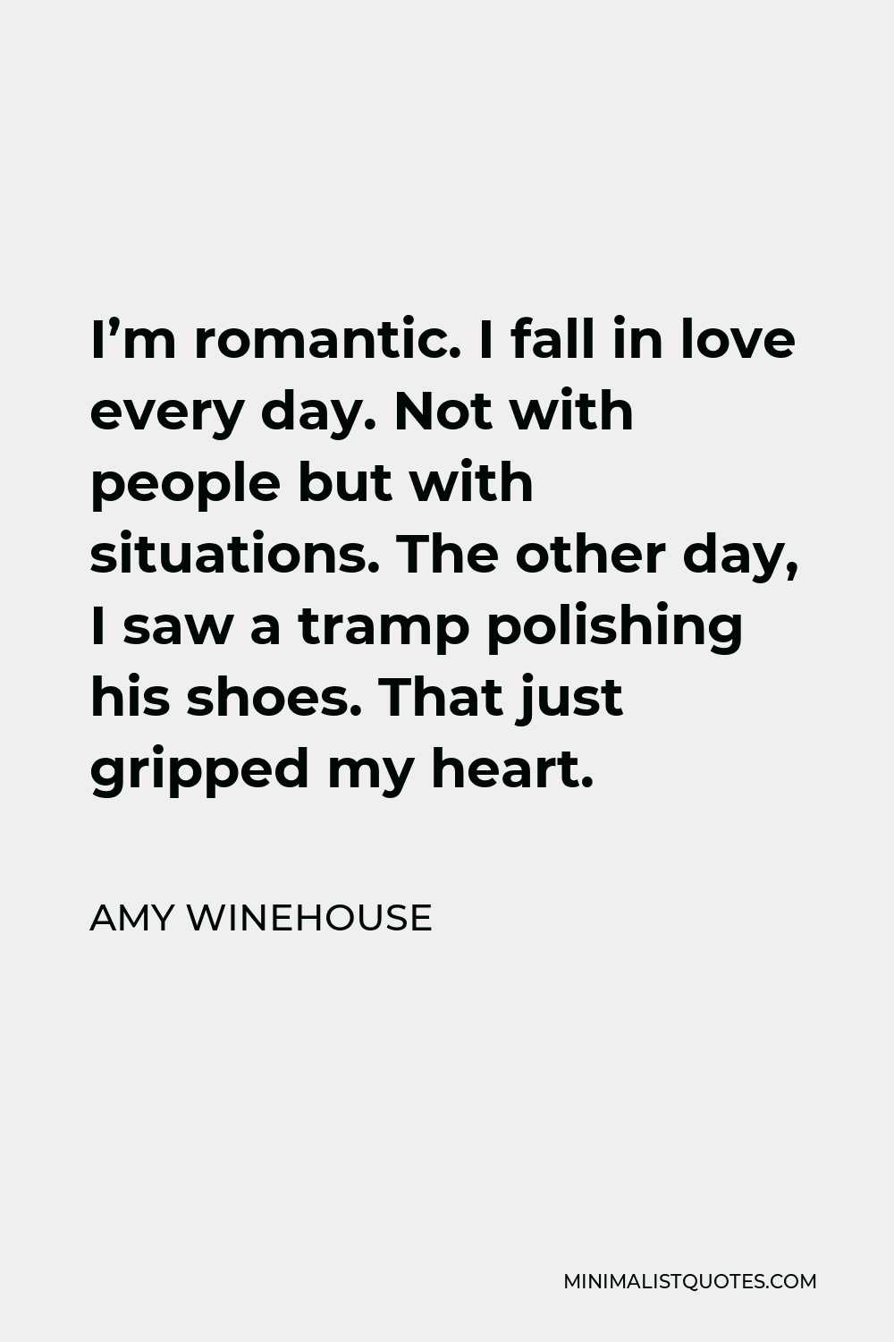 Amy Winehouse Quote - I’m romantic. I fall in love every day. Not with people but with situations. The other day, I saw a tramp polishing his shoes. That just gripped my heart.