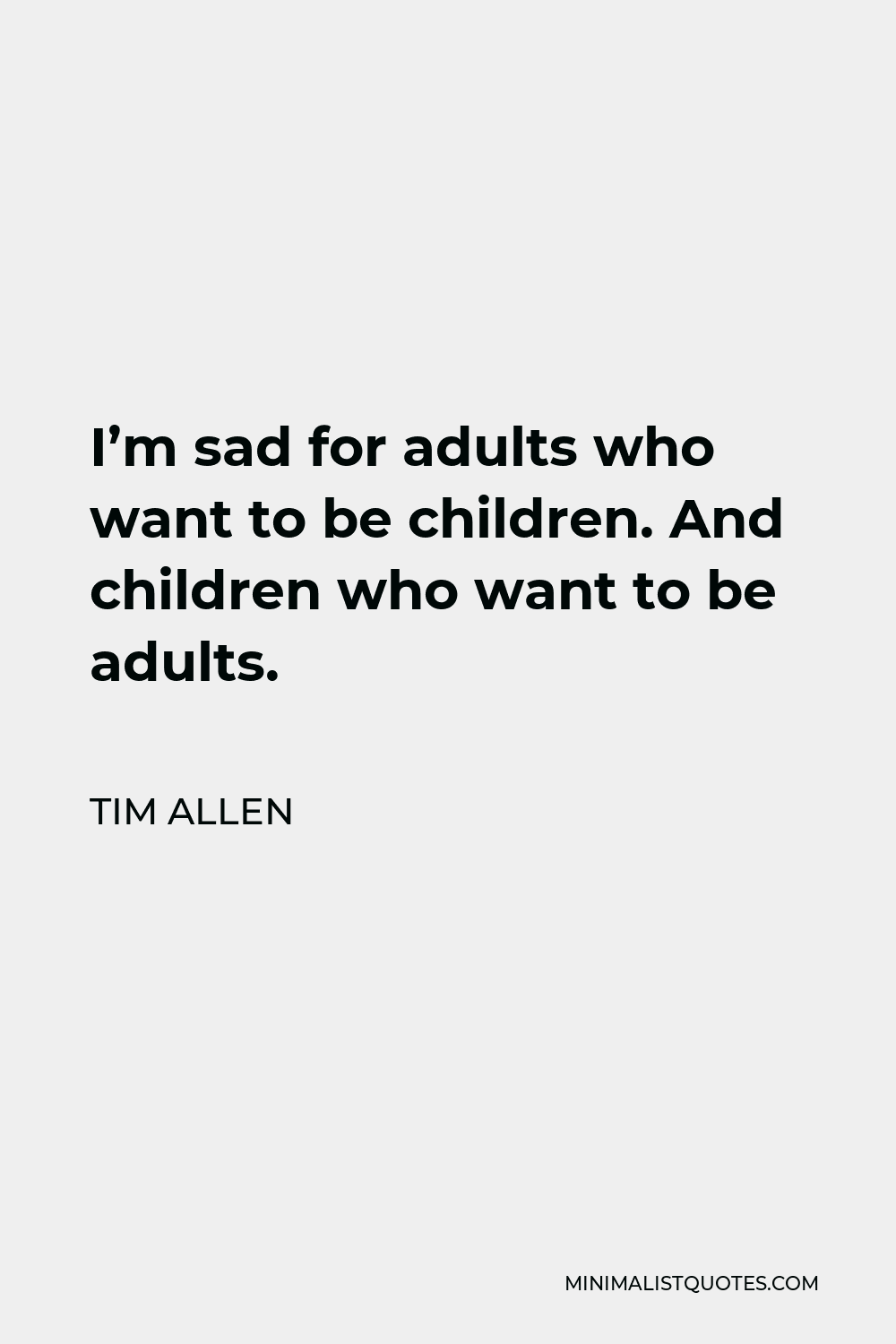 Tim Allen Quote - I’m sad for adults who want to be children. And children who want to be adults.
