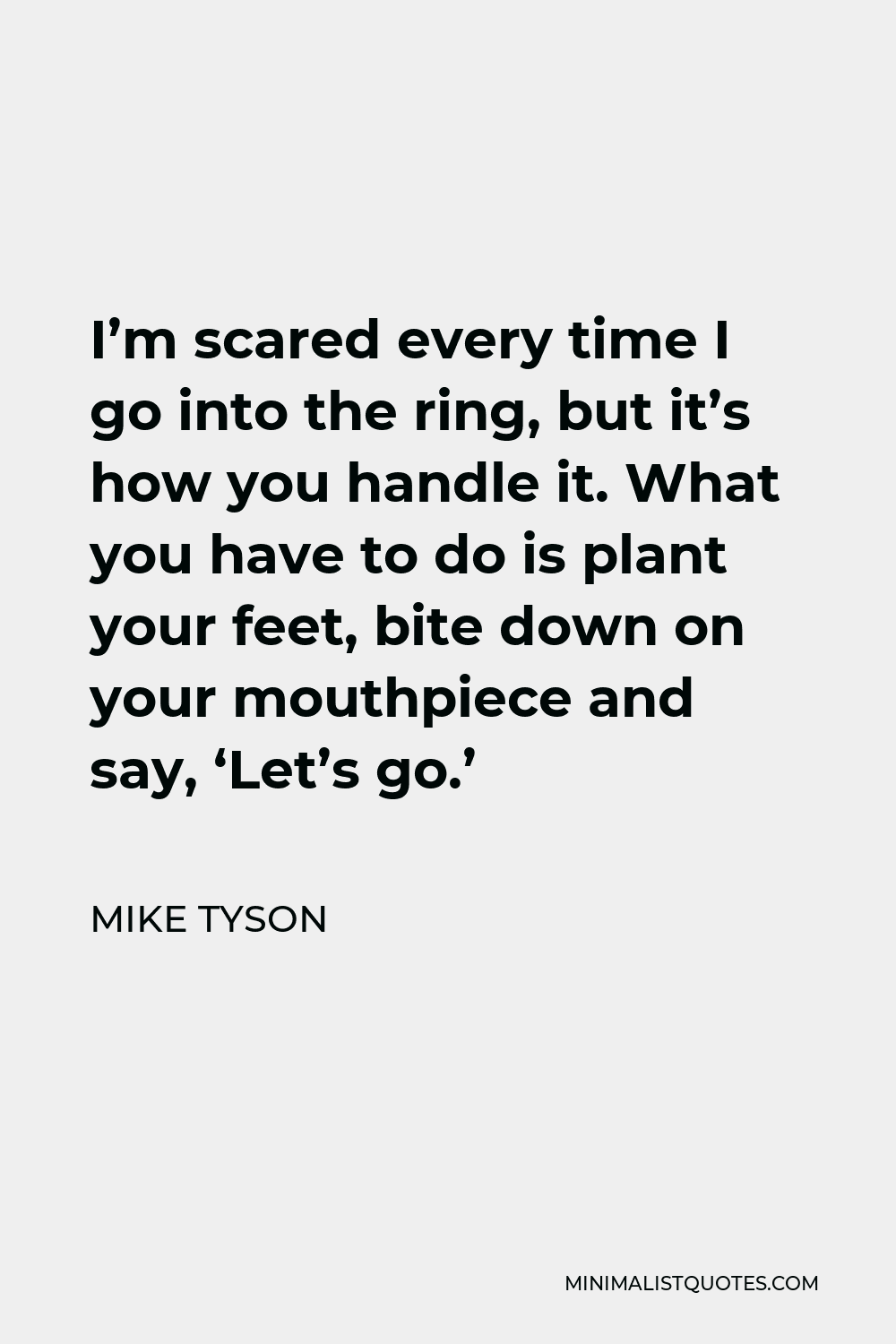 Mike Tyson Quote - I’m scared every time I go into the ring, but it’s how you handle it. What you have to do is plant your feet, bite down on your mouthpiece and say, ‘Let’s go.’