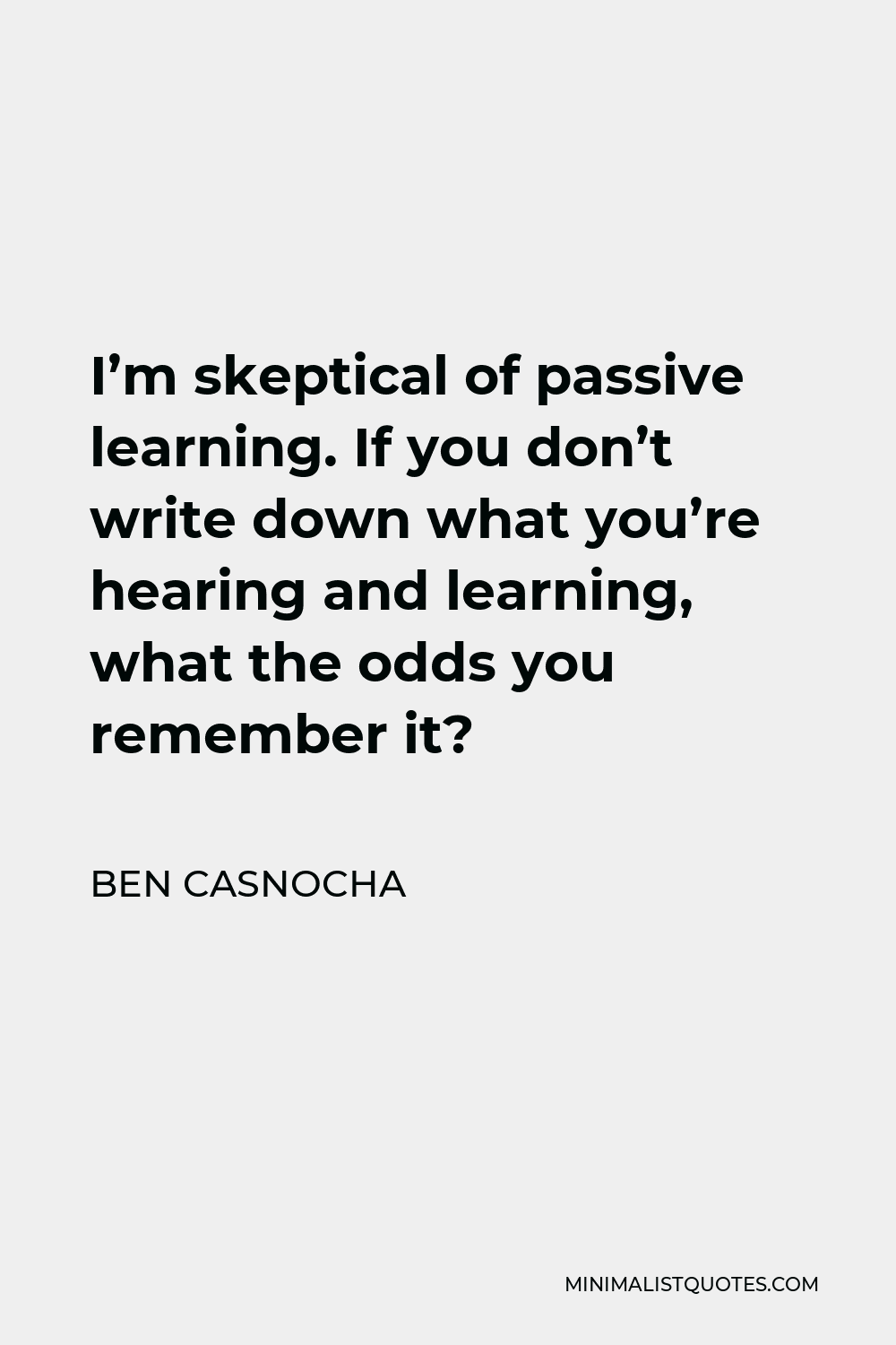 Ben Casnocha Quote - I’m skeptical of passive learning. If you don’t write down what you’re hearing and learning, what the odds you remember it?