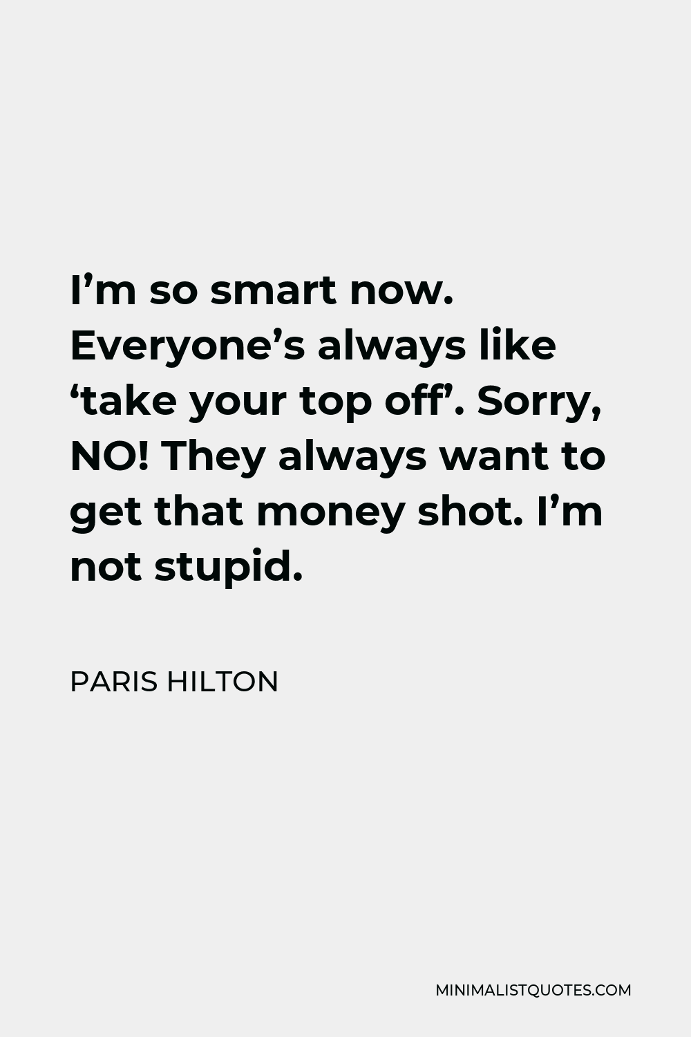 Paris Hilton Quote - I’m so smart now. Everyone’s always like ‘take your top off’. Sorry, NO! They always want to get that money shot. I’m not stupid.