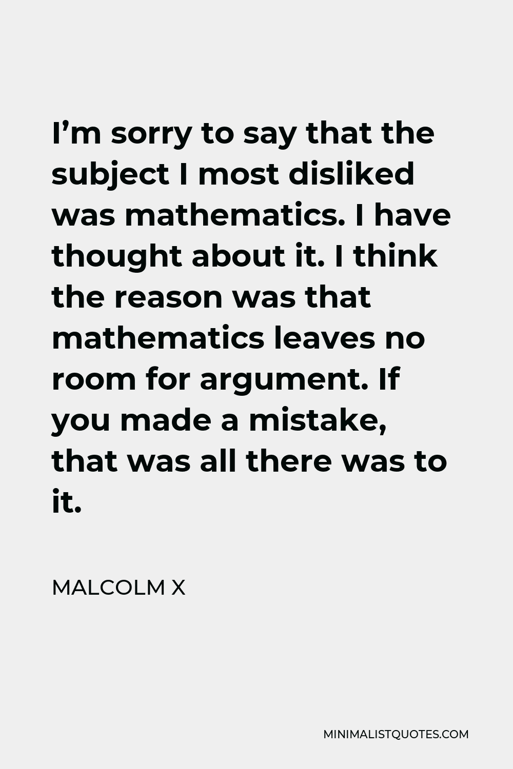 Malcolm X Quote: I'm sorry to say that the subject I most disliked was  mathematics. I have thought about it. I think the reason was that  mathematics leaves no room for argument.