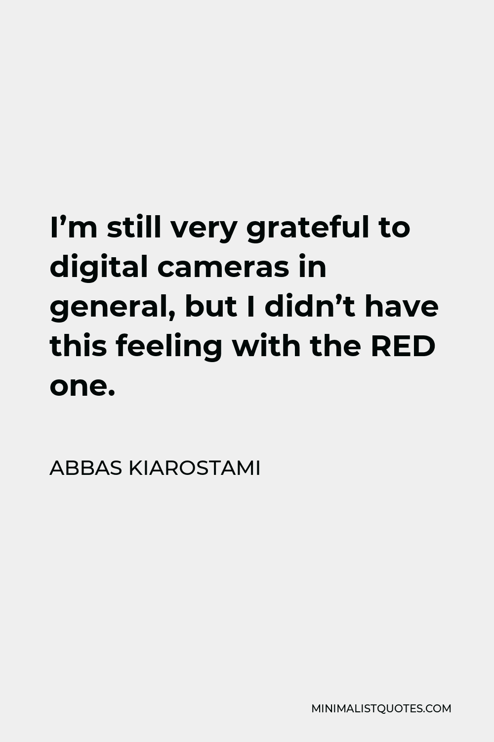 Abbas Kiarostami Quote - I’m still very grateful to digital cameras in general, but I didn’t have this feeling with the RED one.