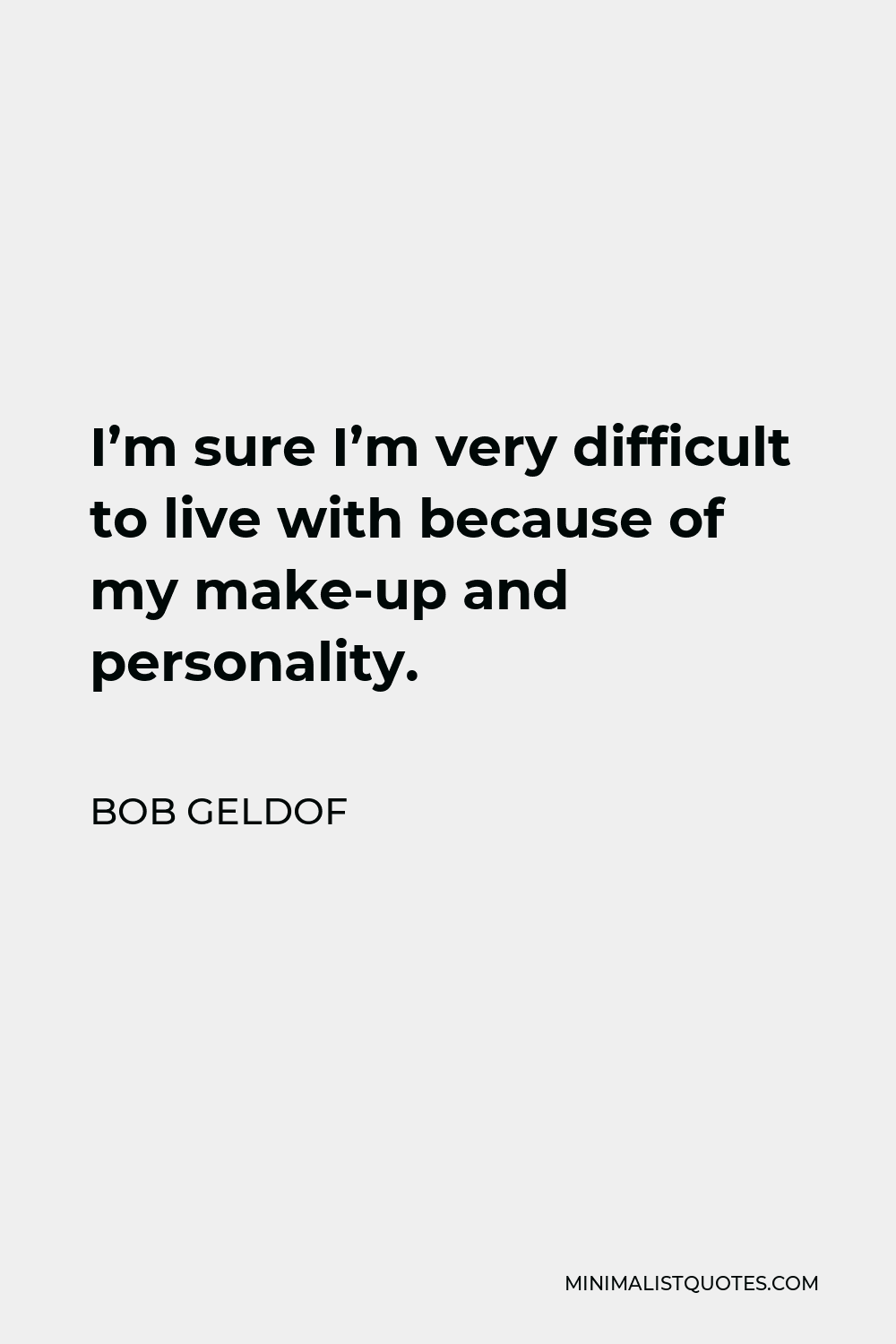 Bob Geldof Quote - I’m sure I’m very difficult to live with because of my make-up and personality.