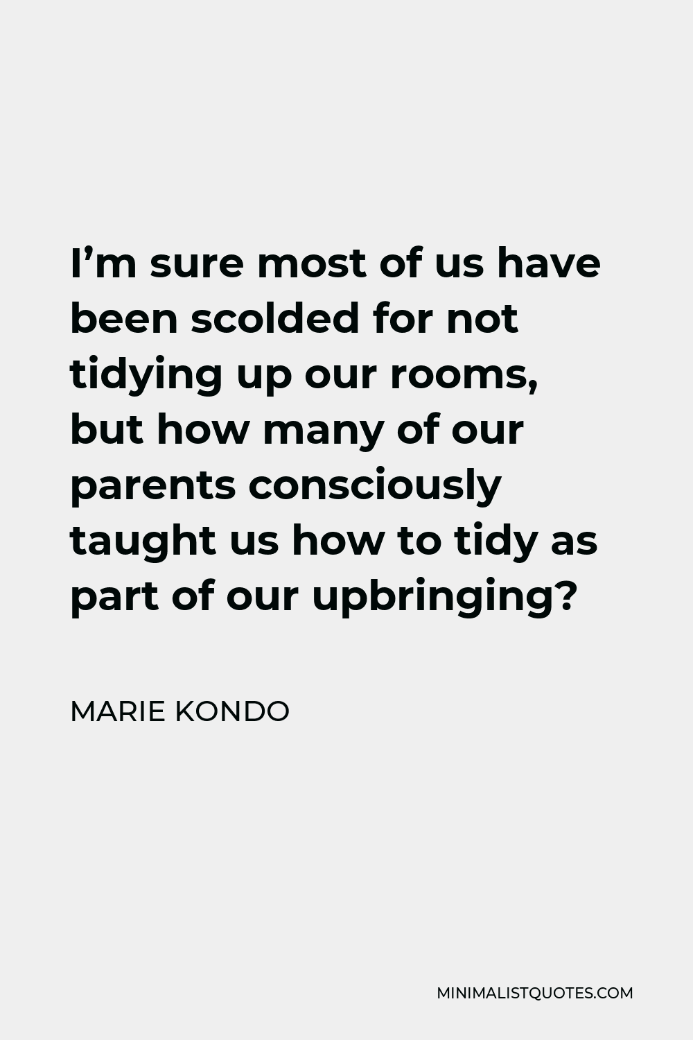 Marie Kondo Quote - I’m sure most of us have been scolded for not tidying up our rooms, but how many of our parents consciously taught us how to tidy as part of our upbringing?