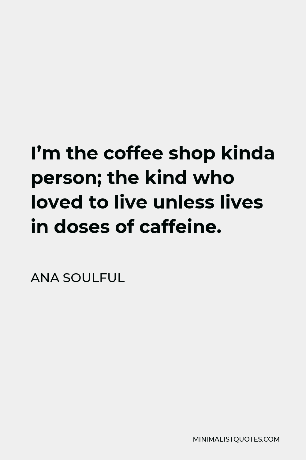 Ana Soulful Quote - I’m the coffee shop kinda person; the kind who loved to live unless lives in doses of caffeine.